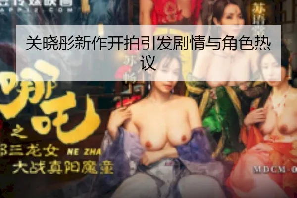关晓彤新作开拍引发剧情与角色热议